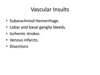Vascular Insults
• Subarachniod Hemorrhage.
• Lobar and basal ganglia bleeds.
• Ischemic strokes.
• Venous infarcts.
• Disections
 