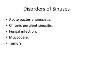 Disorders of Sinuses
• Acute bacterial sinusistis.
• Chronic purulent sinusitis.
• Fungal infection.
• Mucocoele.
• Tumors.
 