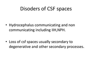 Disoders of CSF spaces
• Hydrocephalus communicating and non
communicating including IIH,NPH.
• Loss of csf spaces usually secondary to
degenerative and other secondary processes.
 
