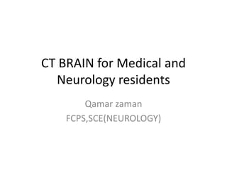 CT BRAIN for Medical and
Neurology residents
Qamar zaman
FCPS,SCE(NEUROLOGY)
 