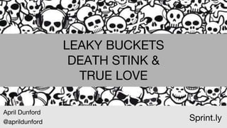 LEAKY BUCKETS
DEATH STINK &
TRUE LOVE
April Dunford
@aprildunford
Sprint.ly
 