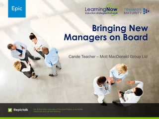 Bringing New
Managers on Board
@epictalk For all the latest news about the event follow us on twitter
@epictalk and use the hashtag
Carole Teacher – Mott MacDonald Group Ltd
 