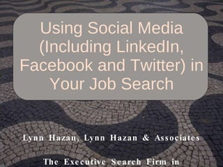 Using Social Media (Including LinkedIn, Facebook and Twitter) in Your Job Search Lynn Hazan, Lynn Hazan & Associates The Executive Search Firm in Communications & Marketing 