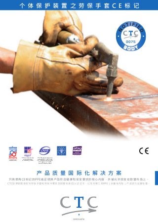 个体保护装置之劳保手套C E 标记 
CTC Shanghai Laboratories 
in Shanghai (n° L 4577) and 
CTC Dongguan Laboratories 
in Dongguan (n° L 5912) 
are accredited by CNAS 
产品质量国际化解决方案 
CTC Asia Laboratories 
in Hong Kong are 
accredited by HKAS 
只有拥有CE标记的PPE能证明其产品符合健康和安全要求的核心内容，并被允许投放在欧盟市场上。 
CTC获得欧盟授权对劳保手套和劳保手臂发放欧盟标准CE认证证书，以及对第三类PPE（关键性风险）产品进行监督检查。 
 