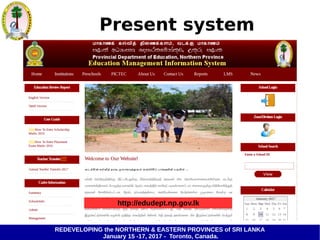 REDEVELOPING the NORTHERN & EASTERN PROVINCES of SRI LANKA
January 15 -17, 2017 - Toronto, Canada.
Present system
http://edudept.np.gov.lk
 