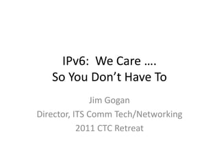 IPv6: We Care ….
   So You Don’t Have To
               Jim Gogan
Director, ITS Comm Tech/Networking
           2011 CTC Retreat
 