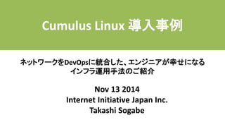 Nov 13 2014 
Internet Initiative Japan Inc. 
Takashi Sogabe 
Cumulus Linux 導入事例 
ネットワークをDevOpsに統合した、エンジニアが幸せになる インフラ運用手法のご紹介  