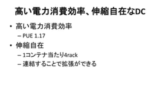 高い電力消費効率、伸縮自在なDC 
•高い電力消費効率 
–PUE 1.17 
•伸縮自在 
–1コンテナ当たり4rack 
–連結することで拡張ができる  