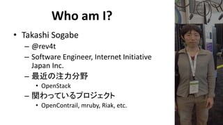 Who am I? 
•Takashi Sogabe 
–@rev4t 
–Software Engineer, Internet Initiative Japan Inc. 
–最近の注力分野 
•OpenStack 
–関わっているプロジェクト 
•OpenContrail, mruby, Riak, etc.  