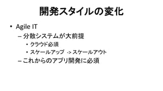 開発スタイルの変化 
•Agile IT 
–分散システムが大前提 
•クラウド必須 
•スケールアップ -> スケールアウト 
–これからのアプリ開発に必須  