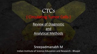 CTCs
( Circulating Tumor Cells )
Review of Diagnostic
and
Analytical Methods
Sreepadmanabh M
Indian Institute of Science Education and Research - Bhopal
 