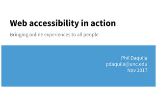 Web accessibility in action
Bringing online experiences to all people
Phil Daquila
pdaquila@unc.edu
Nov 2017
 