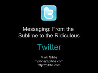Mark Gibbs [email_address] http://gibbs.com Messaging: From the  Sublime to the Ridiculous Twitter 