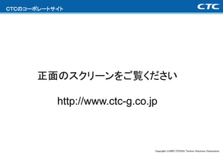 ＣＴＣのコーポレートサイト




       正面のスクリーンをご覧ください

           http://www.ctc-g.co.jp



                                Copyright (c)2007 ITOCHU Techno-Solutions Corporation
 