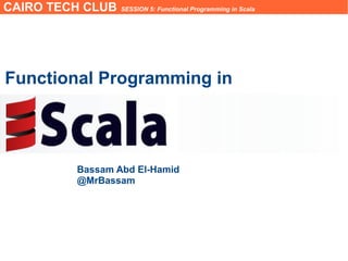 CAIRO TECH CLUB SESSION 5: Functional Programming in Scala
Functional Programming in
Bassam Abd El-Hamid
@MrBassam
 
