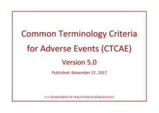 Common Terminology Criteria
for Adverse Events (CTCAE)
Version 5.0
Published: November 27, 2017
U.S. DEPARTMENT OF HEALTH AND HUMAN SERVICES
 