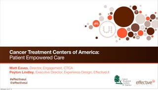 Cancer Treatment Centers of America:
                 Patient Empowered Care
                 Matt Eaves, Director, Engagement, CTCA
                 Peyton Lindley, Executive Director, Experience Design, EffectiveUI

                  #effectiveui
                  @effectiveui
Wednesday, June 27, 12
 