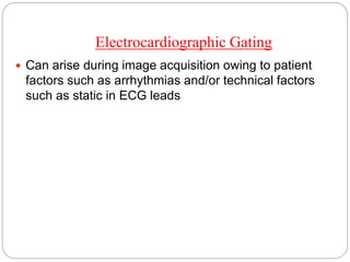 Electrocardiographic Gating
 Can arise during image acquisition owing to patient
factors such as arrhythmias and/or technical factors
such as static in ECG leads
 