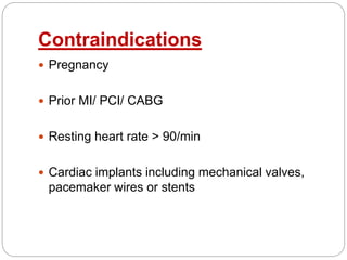 Contraindications
 Pregnancy
 Prior MI/ PCI/ CABG
 Resting heart rate > 90/min
 Cardiac implants including mechanical valves,
pacemaker wires or stents
 