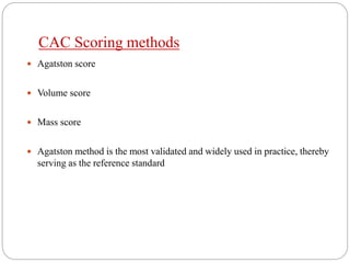 CAC Scoring methods
 Agatston score
 Volume score
 Mass score
 Agatston method is the most validated and widely used in practice, thereby
serving as the reference standard
 