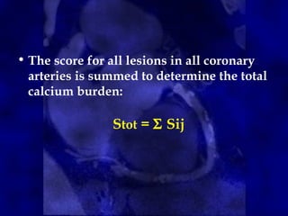 • The score for all lesions in all coronary
arteries is summed to determine the total
calcium burden:
Stot = Σ Sij
 