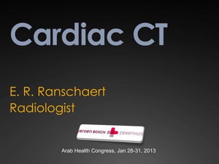 Cardiac CT
E. R. Ranschaert
Radiologist


        Arab Health Congress, Jan 28-31, 2013
 