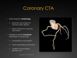 Coronary CTA

   Main purpose: morphology

       Detection and analysis of
        coronary artery disease

       Dep...