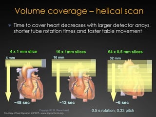 Volume coverage – helical scan
    Time to cover heart decreases with larger detector arrays,
        shorter tube rotati...