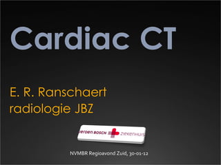 Cardiac CT E. R. Ranschaert radiologie JBZ NVMBR Regioavond Zuid, 30-01-12   