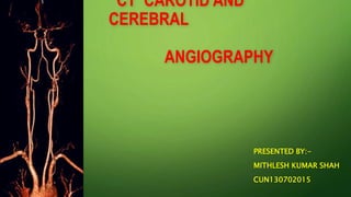 CT CAROTID AND
CEREBRAL
ANGIOGRAPHY
PRESENTED BY:-
MITHLESH KUMAR SHAH
CUN130702015
 