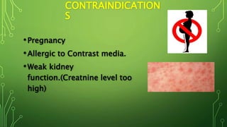 CONTRAINDICATION
S
•Pregnancy
•Allergic to Contrast media.
•Weak kidney
function.(Creatnine level too
high)
 