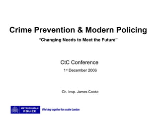 Crime Prevention & Modern Policing “ Changing Needs to Meet the Future” CtC Conference  1 st  December 2006 Ch. Insp. James Cooke 