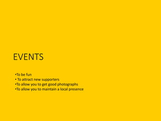 EVENTS
•To be fun
• To attract new supporters
•To allow you to get good photographs
•To allow you to maintain a local presence
 
