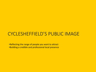 CYCLESHEFFIELD’S PUBLIC IMAGE
•Reflecting the range of people you want to attract
•Building a credible and professional local presence
 