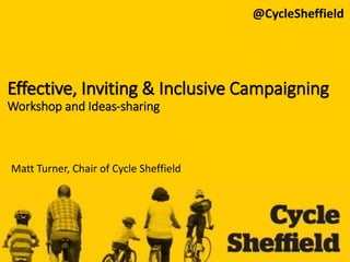 Matt Turner - CycleSheffield
Effective, Inviting & Inclusive Campaigning
Workshop and Ideas-sharing
Matt Turner, Chair of Cycle Sheffield
@CycleSheffield
 