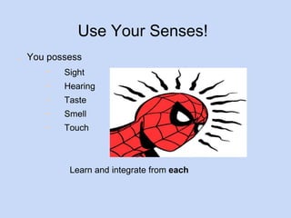 Use Your Senses! 
● You possess 
− Sight 
− Hearing 
− Taste 
− Smell 
− Touch 
Learn and integrate from each 
 