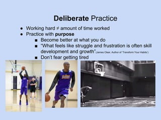 Deliberate Practice 
● Working hard ≠ amount of time worked 
● Practice with purpose 
■ Become better at what you do 
■ “What feels like struggle and frustration is often skill 
development and growth”(James Clear, Author of ‘Transform Your Habits’) 
■ Don’t fear getting tired 
 