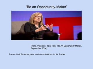 “Be an Opportunity-Maker” 
(Kare Anderson, TED Talk, “Be An Opportunity Maker,” 
September 2014) 
Former Wall Street reporter and current columnist for Forbes 
 