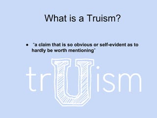 What is a Truism? 
● “a claim that is so obvious or self-evident as to 
hardly be worth mentioning” 
 