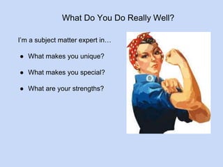 What Do You Do Really Well? 
I’m a subject matter expert in… 
● What makes you unique? 
● What makes you special? 
● What are your strengths? 
 