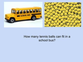 How many tennis balls can fit in a 
school bus? 
 