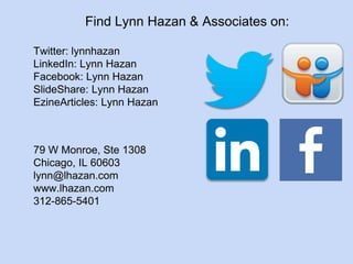 Find Lynn Hazan & Associates on: 
Twitter: lynnhazan 
LinkedIn: Lynn Hazan 
Facebook: Lynn Hazan 
SlideShare: Lynn Hazan 
EzineArticles: Lynn Hazan 
79 W Monroe, Ste 1308 
Chicago, IL 60603 
lynn@lhazan.com 
www.lhazan.com 
312-865-5401 
