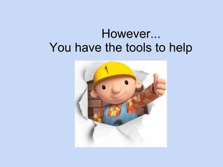 However... 
You have the tools to help 
 