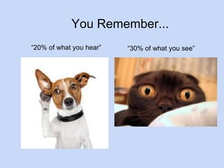 You Remember... 
“20% of what you hear” “30% of what you see” 
 