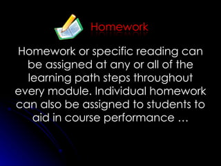 Homework or specific reading can be assigned at any or all of the learning path steps throughout every module. Individual homework can also be assigned to students to aid in course performance … 