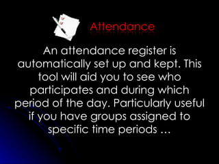 An attendance register is automatically set up and kept. This tool will aid you to see who participates and during which period of the day. Particularly useful if you have groups assigned to specific time periods … 