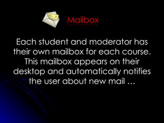 Each student and moderator has their own mailbox for each course. This mailbox appears on their desktop and automatically notifies the user about new mail … 