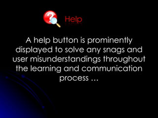A help button is prominently displayed to solve any snags and user misunderstandings throughout the learning and communication process … 