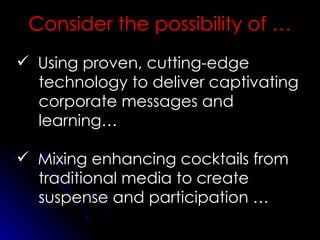 Using proven, cutting-edge technology to deliver captivating corporate  messages and learning… Mixing enhancing cocktails from traditional media to create suspense and participation … Consider the possibility of … 