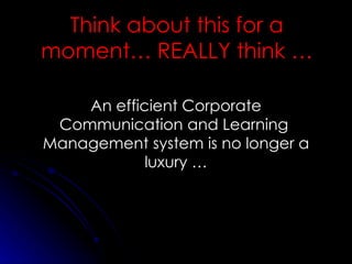 Think about this for a moment… REALLY think … An efficient Corporate Communication and Learning  Management system is no longer a luxury … 